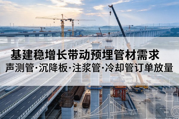 龙湾基建稳增长带动预埋监测管材需求,声测管、沉降板、注浆管订单持续放量